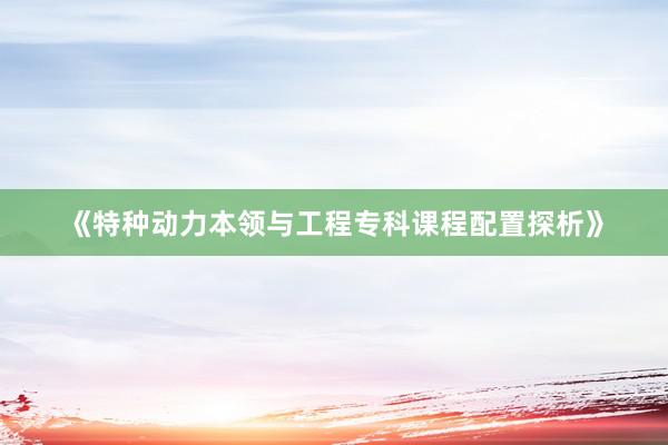 《特种动力本领与工程专科课程配置探析》