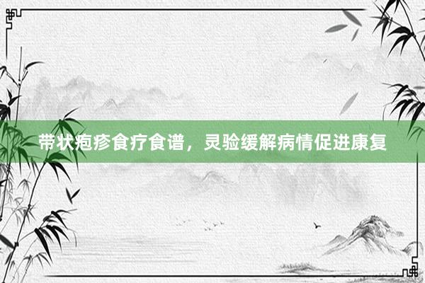 带状疱疹食疗食谱，灵验缓解病情促进康复