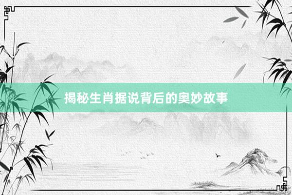 揭秘生肖据说背后的奥妙故事