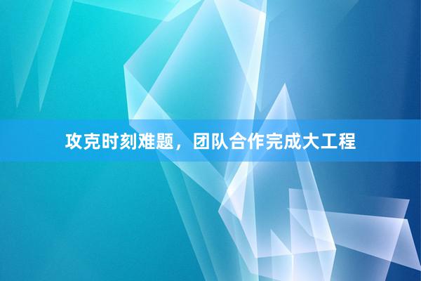 攻克时刻难题，团队合作完成大工程