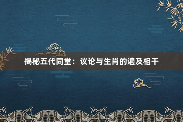 揭秘五代同堂：议论与生肖的遍及相干