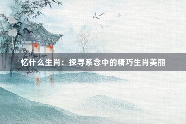 忆什么生肖：探寻系念中的精巧生肖美丽