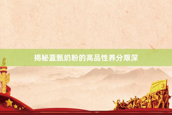 揭秘蓝甄奶粉的高品性养分艰深