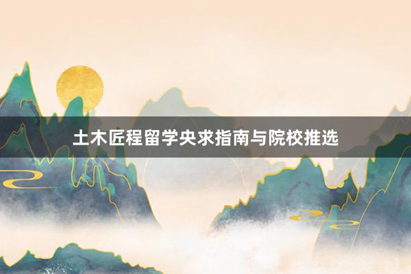 土木匠程留学央求指南与院校推选