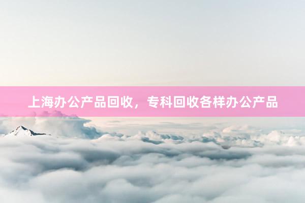 上海办公产品回收，专科回收各样办公产品