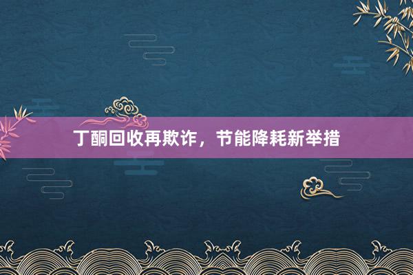 丁酮回收再欺诈，节能降耗新举措