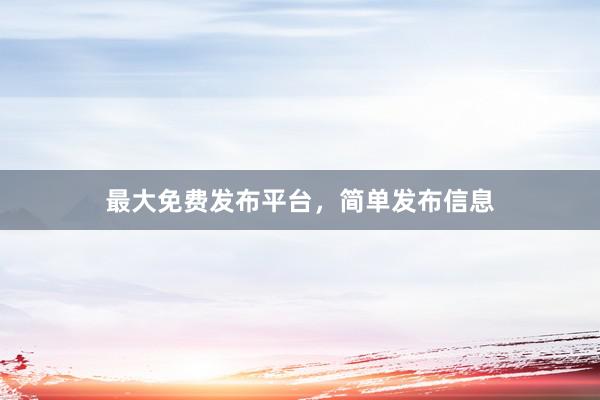 最大免费发布平台，简单发布信息
