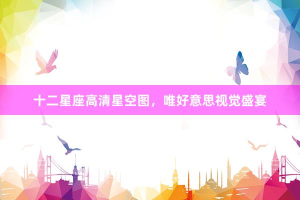 十二星座高清星空图，唯好意思视觉盛宴