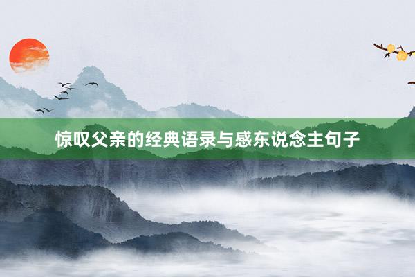 惊叹父亲的经典语录与感东说念主句子